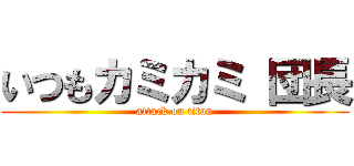 いつもカミカミ 団長 (attack on titan)