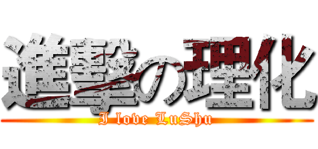 進擊の理化 (I love LuShu)