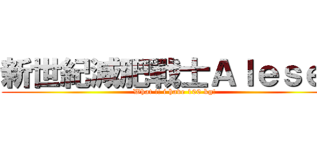 新世紀減肥戰士Ａｌｅｓｅｎ (What !! i have 100 kg!)