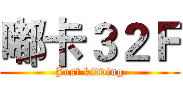 嘟卡３２Ｆ (Just kidding)
