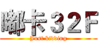 嘟卡３２Ｆ (Just kidding)