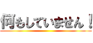 何もしていません！ ()
