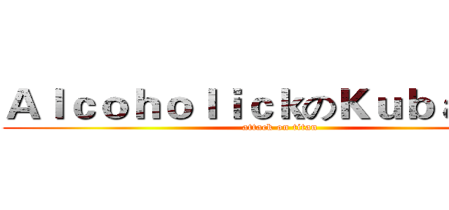 ＡｌｃｏｈｏｌｉｃｋのＫｕｂａｏＪＪ (attack on titan)