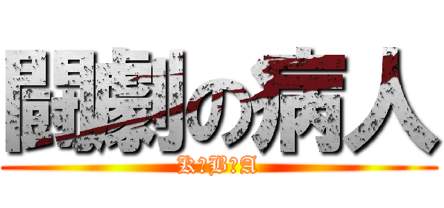 闘劇の病人 (K　B　A)