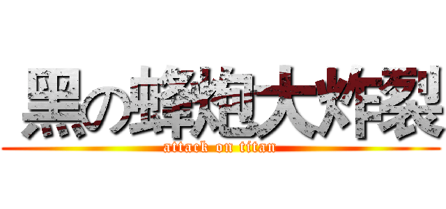  黑の蜂炮大炸裂 (attack on titan)