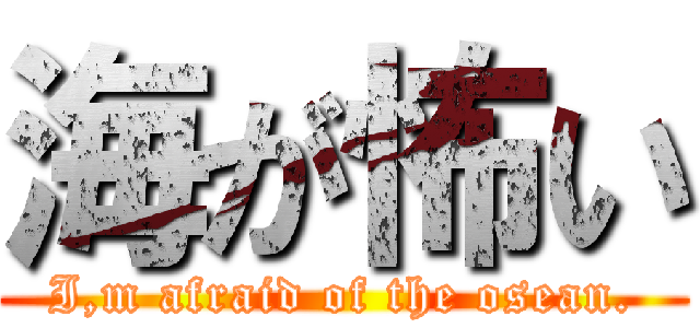 海が怖い (I,m afraid of the osean.)