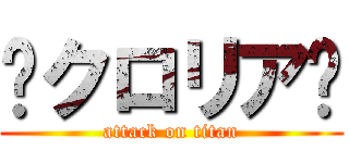 ✝クロリア✝ (attack on titan)