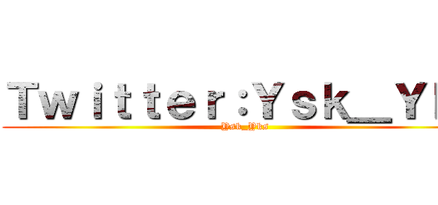 Ｔｗｉｔｔｅｒ：Ｙｓｋ＿Ｙｋｓ (Ysk_Yks)