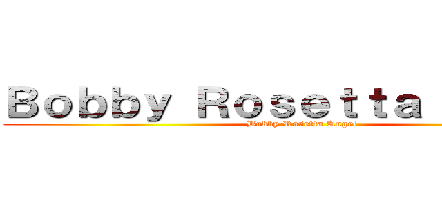 Ｂｏｂｂｙ Ｒｏｓｅｔｔａ Ａｎｇｅｌ (Bobby Rosetta Angel)