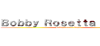 Ｂｏｂｂｙ Ｒｏｓｅｔｔａ Ａｎｇｅｌ (Bobby Rosetta Angel)