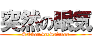 突然の眠気 (Sudden drowsiness)