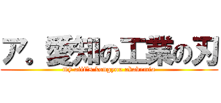 ア。愛知の工業の刃 (my aiti's kougyou akademia)