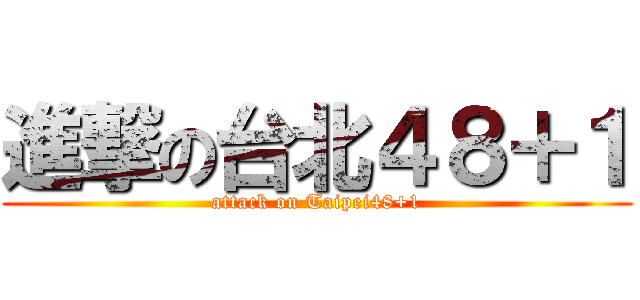 進撃の台北４８＋１ (attack on Taipei48+1)