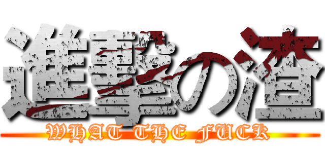 進擊の渣 (WHAT THE FUCK)