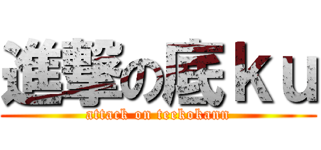 進撃の底ｋｕ (attack on teekokann)