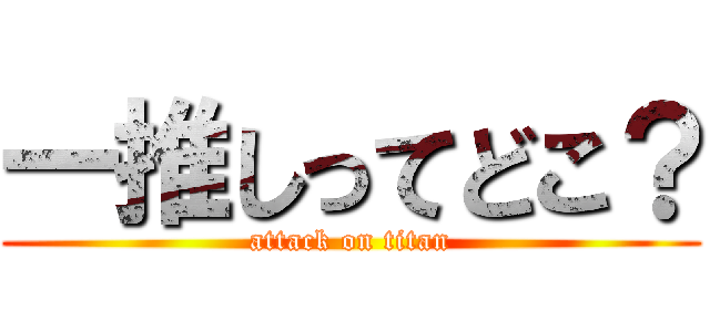 一推しってどこ？ (attack on titan)