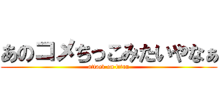あのコメちっこみたいやなぁ (attack on titan)