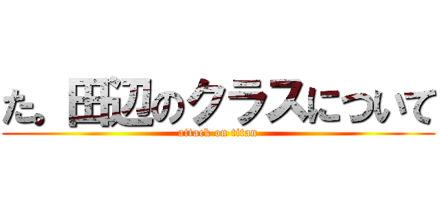 た。田辺のクラスについて (attack on titan)