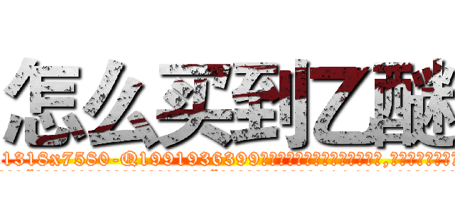 怎么买到乙醚 (怎么买到乙醚【电.话156x1318x7580-Q1991936399鑫宏药业】我们做的是长期生意,靠的是老客户长期支持
参考消息网2月20日报道 韩媒称，“剩女多、离婚率高的城市，房价一定会上涨。”这是中国经济学家金岩石2016年12月参加在上海举行的房地产相关论坛时说的话。
)