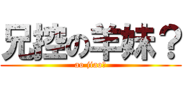 兄控の羊妹？ (ao jiao?)