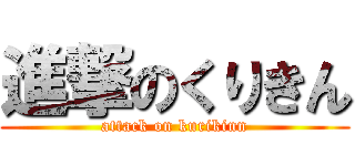 進撃のくりきん (attack on kurikinn)