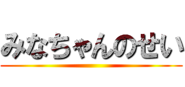 みなちゃんのせい ()