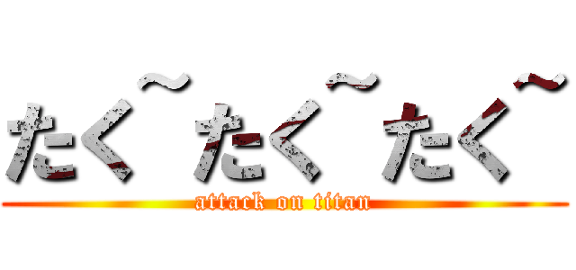 たく~たく~たく~ (attack on titan)