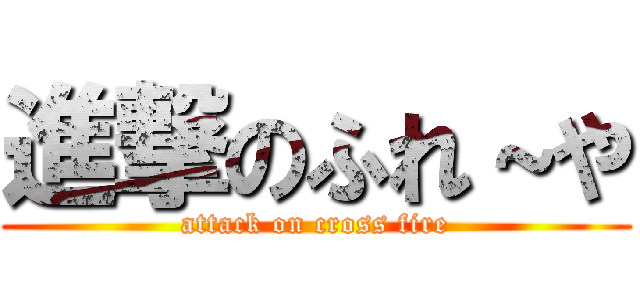 進撃のふれ～や (attack on cross fire)