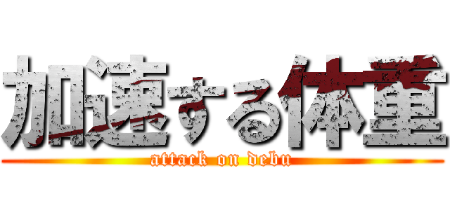 加速する体重 (attack on debu)