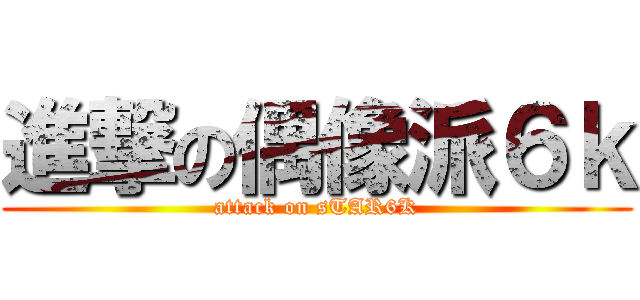 進撃の偶像派６ｋ (attack on sTAR6K)