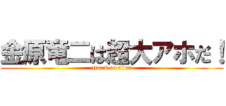 金原竜二は超大アホだ！ (attack on titan)