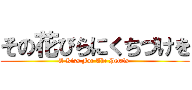 その花びらにくちづけを (A Kiss For The Petals )