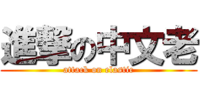 進撃の中文老 (attack on elastic)