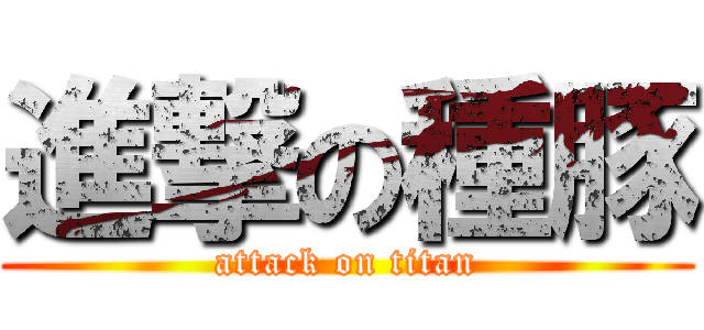 進撃の種豚 (attack on titan)