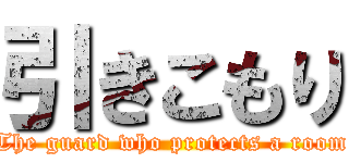 引きこもり (The guard who protects a room)
