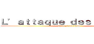 Ｌ’ａｔｔａｑｕｅ ｄｅｓ ｔｉｔａｎｓ  (L’attaque des titans )