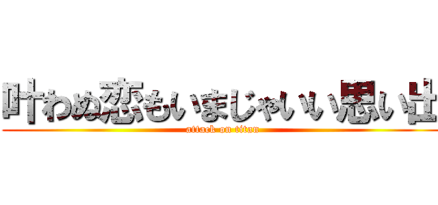 叶わぬ恋もいまじゃいい思い出 (attack on titan)