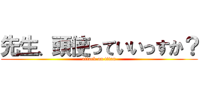 先生、頭使っていいっすか？ (attack on titan)