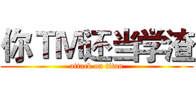 你ＴＭ还当学渣 (attack on titan)