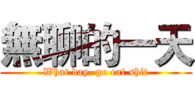 無聊的一天 (What day, go eat shit)