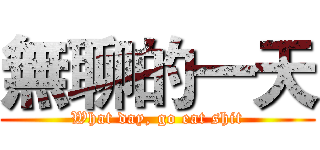 無聊的一天 (What day, go eat shit)