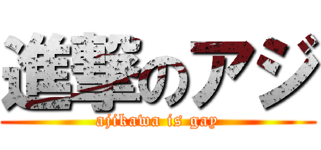 進撃のアジ (ajikawa is gay)
