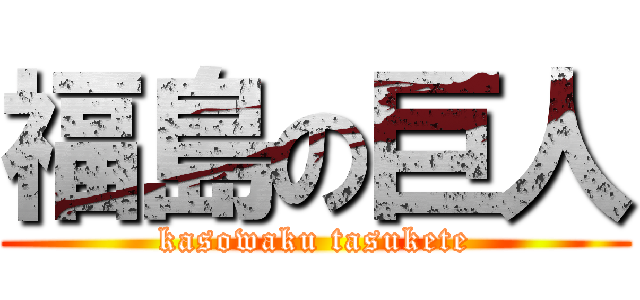 福島の巨人 (kasowaku tasukete)
