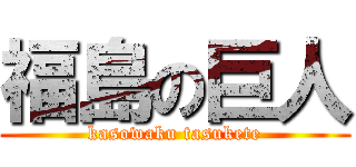 福島の巨人 (kasowaku tasukete)