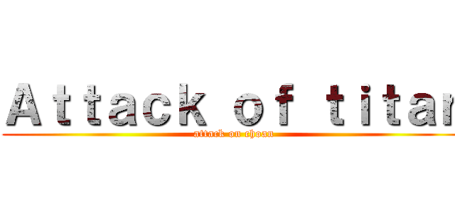 Ａｔｔａｃｋ ｏｆ ｔｉｔａｎ (attack on choan)