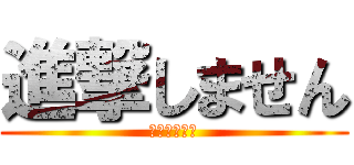 進撃しません (進撃しません)