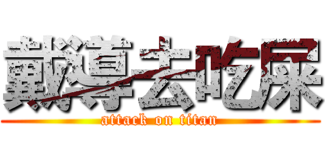 戴導去吃屎 (attack on titan)