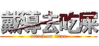 戴導去吃屎 (attack on titan)
