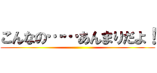 こんなの……あんまりだよ！ ()