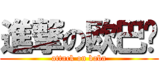 進撃の欧巴酱 (attack on baba)